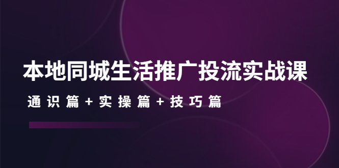 图片[1]-（4376期）本地同城生活推广投流实战课：通识篇+实操篇+技巧篇！