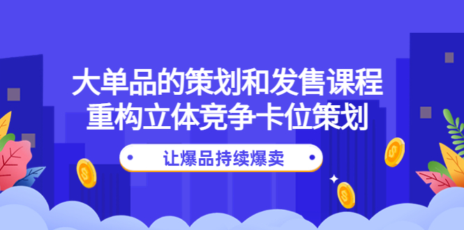 图片[1]-（4277期）大单品的策划和发售课程：重构立体竞争卡位策划，让爆品持续爆卖