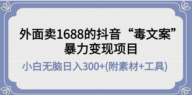 （4234期）外面卖1688抖音“毒文案”暴力变现项目 小白无脑日入300+(几十G素材+工具)