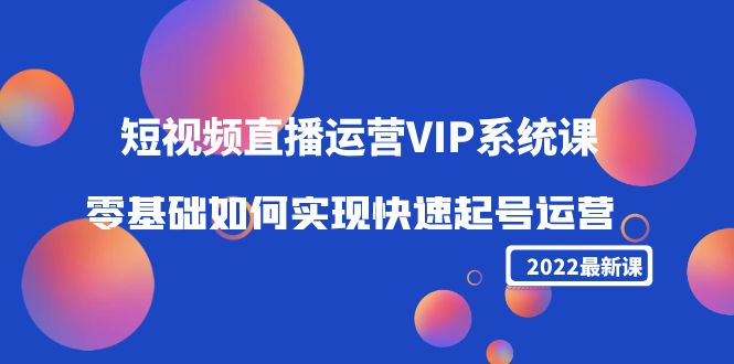 （4194期）2022短视频直播运营VIP系统课：零基础如何实现快速起号运营（价值2999）