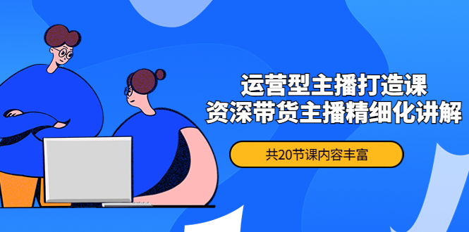 （4183期）月销千万操盘手-运营型主播打造课，资深带货主播精细化讲解（20节课）