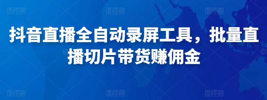 抖音直播全自动录屏工具，批量直播切片带货赚佣金（软件+使用教程）