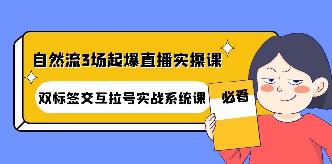 图片[1]-（4162期）自然流3场起爆直播实操课：双标签交互拉号实战系统课
