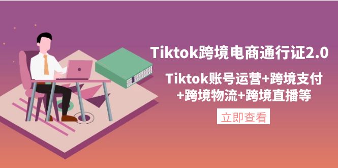 图片[1]-（4157期）Tiktok跨境电商通行证2.0，Tiktok账号运营+跨境支付+跨境物流+跨境直播等