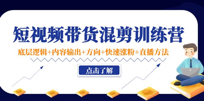 （4144期）短视频带货混剪训练营：底层逻辑+内容输出+方向+快速涨粉+直播方法！