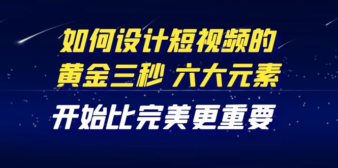 图片[1]-（4120期）教你如何设计短视频的黄金三秒，六大元素，开始比完美更重要（27节课）