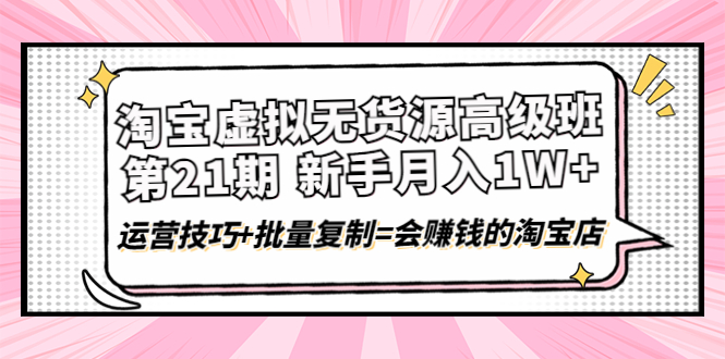 （4108期）淘宝虚拟无货源高级班【第21期】月入1W+运营技巧+批量复制=会赚钱的淘宝店