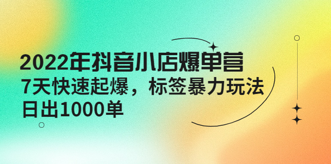 （4091期）2022年抖音小店爆单营【更新10月】 7天快速起爆 标签暴力玩法，日出1000单