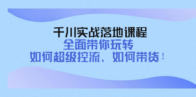 图片[1]-（4084期）千川实战落地课程：全面带你玩转 如何超级控流、如何带货！