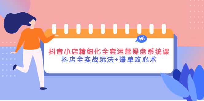 图片[1]-（4065期）抖音小店精细化全套运营操盘系统课，抖店全实战玩法+爆单攻心术