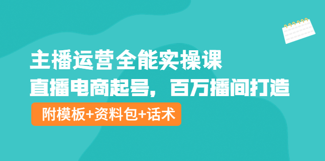 （3995期）主播运营全能实操课：直播电商起号，百万播间打造（附模板+资料包+话术）