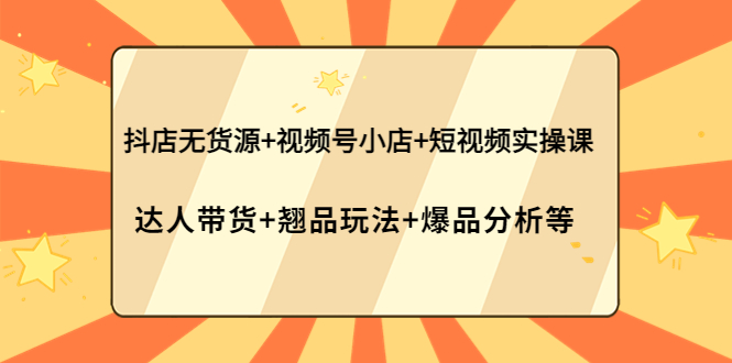 （3993期）抖店无货源+视频号小店+短视频实操课：达人带货+翘品玩法+爆品分析等