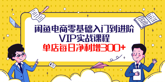 （3991期）闲鱼电商零基础入门到进阶VIP实战课程，单店每日净利增300+（37节课）