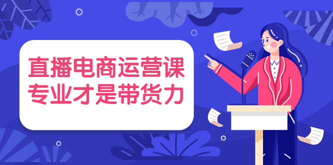 图片[1]-（3954期）直播电商运营课，专业才是带货力 价值699