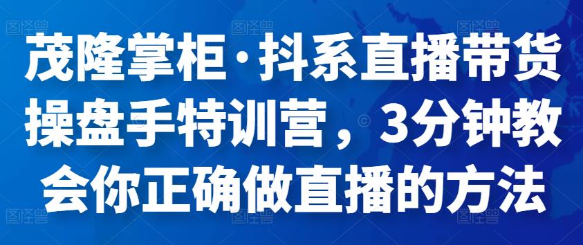 茂隆掌柜·抖系直播带货操盘手特训营，3分钟教会你正确做直播的方法