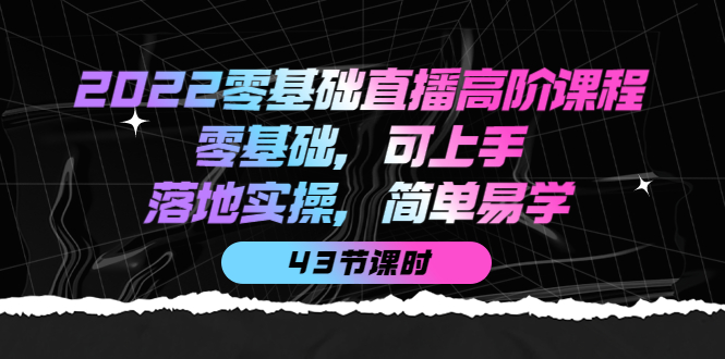 图片[1]-（3924期）2022零基础直播高阶课程：零基础，可上手，落地实操，简单易学（43节课）