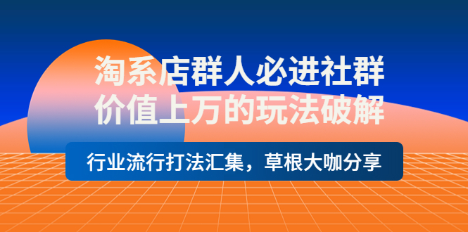 （3923期）淘系店群人必进社群，价值上万的玩法，行业流行打法汇集，草根大咖分享