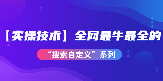 图片[1]-（3909期）【实操技术】全网最牛最全的“搜索自定义”系列！价值698元