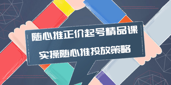 （3897期）随心推正价起号精品课，实操随心推投放策略（5节课-价值298）
