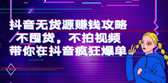 （3887期）抖音无货源赚钱攻略，不囤货，不拍视频，带你在抖音疯狂爆单！