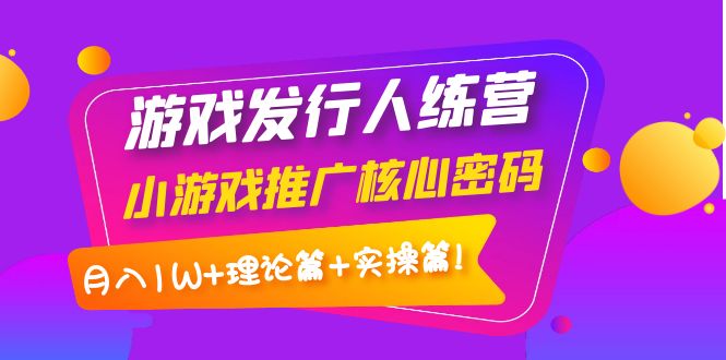 图片[1]-（3883期）游戏发行人训练营：小游戏推广核心密码，月入1W+理论篇+实操篇！