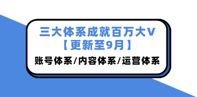 图片[1]-（3880期）三大体系成就百万大V【更新至9月】，账号体系/内容体系/运营体系 (26节课)