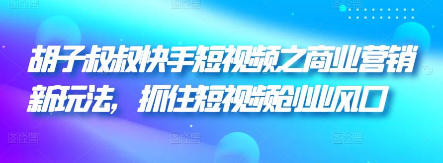 胡子叔叔快手短视频之商业营销新玩法，抓住短视频创业风口