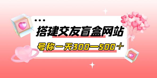 图片[1]-（3793期）搭建交友盲盒网站，号称一天300—500＋【源码+教程】