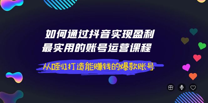 图片[1]-（3777期）如何通过抖音实现盈利，最实用的账号运营课程  从0到1打造能赚钱的爆款账号