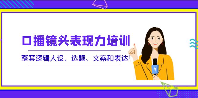 （3769期）口播镜头表现力培训：整套逻辑人设、选题、文案和表达！