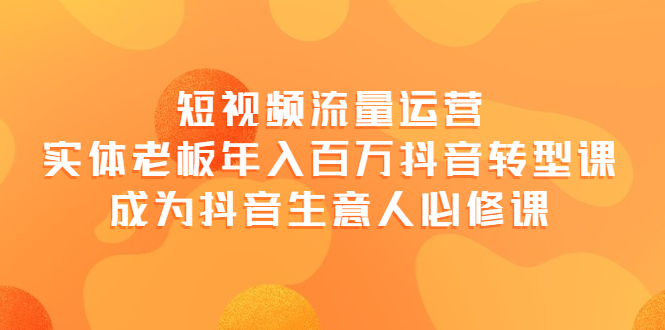 （3747期）短视频流量运营，实体老板年入百万-抖音转型课，成为抖音生意人的必修课