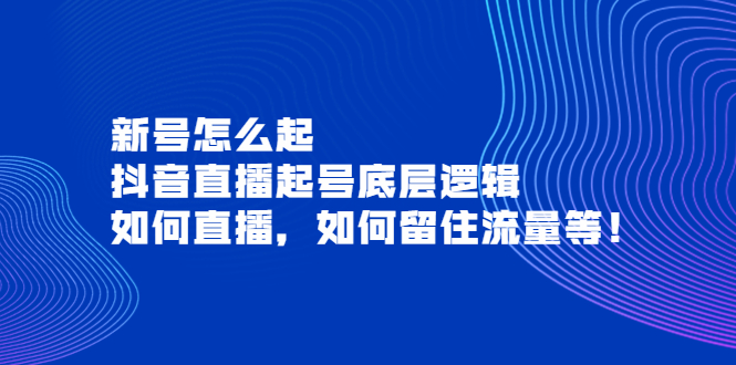 图片[1]-（3695期）新号怎么起，抖音直播起号底层逻辑，如何直播，如何留住流量等！