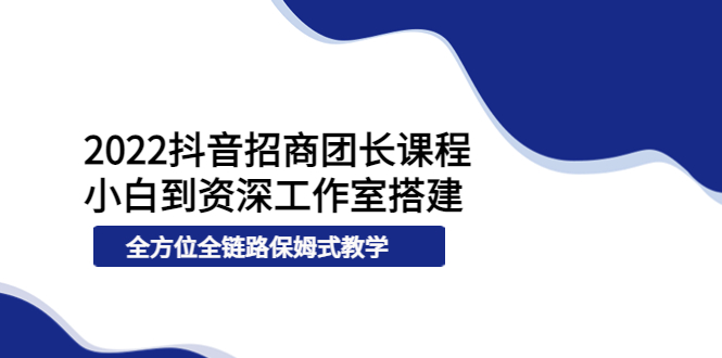 图片[1]-（3696期）2022抖音招商团长课程，从小白到资深工作室搭建，全方位全链路保姆式教学