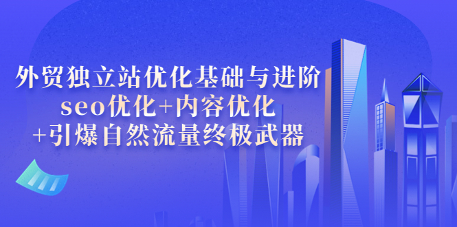 （3682期）外贸独立站优化基础与进阶，seo优化+内容优化+引爆自然流量终极武器