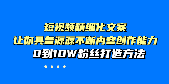 图片[1]-（3653期）短视频精细化文案，让你具备源源不断内容创作能力，0到10W粉丝打造方法