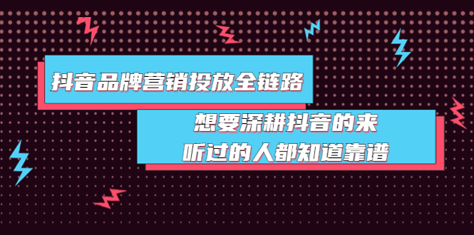 （3650期）抖音品牌营销投放全链路：想要深耕抖音的来，听过的人都知道靠谱