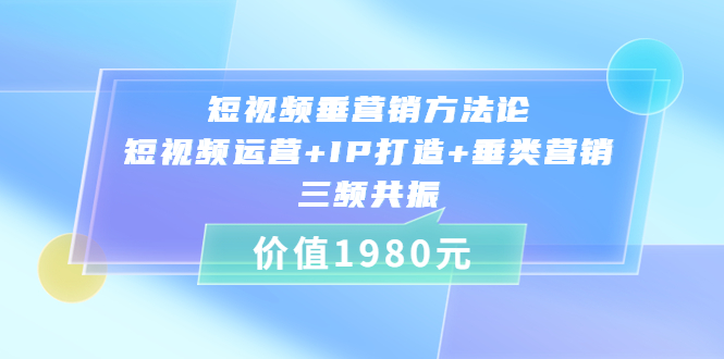 图片[1]-（3585期）短视频垂营销方法论:短视频运营+IP打造+垂类营销，三频共振