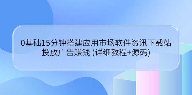 图片[1]-（3484期）0基础15分钟搭建应用市场软件资讯下载站：投放广告赚钱 (详细教程+源码)