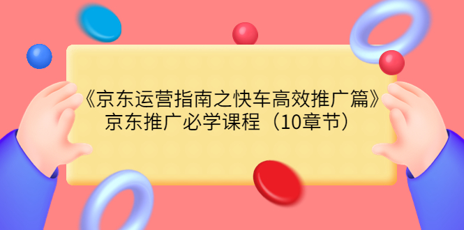 图片[1]-（3498期）《京东运营指南之快车高效推广篇》京东推广必学课程（10章节）