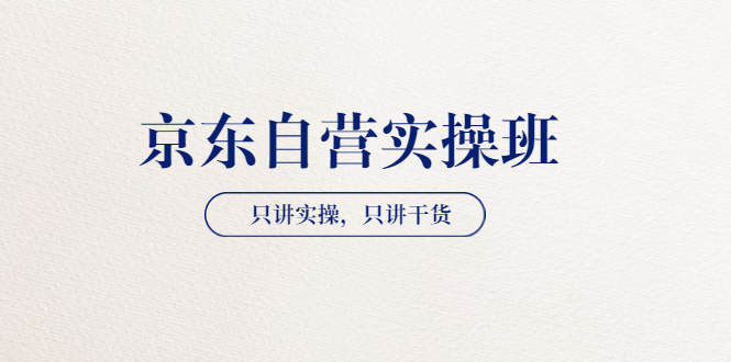 （3467期）【京东自营实操班】只讲实操，只讲干货（28小时课程-共2期）