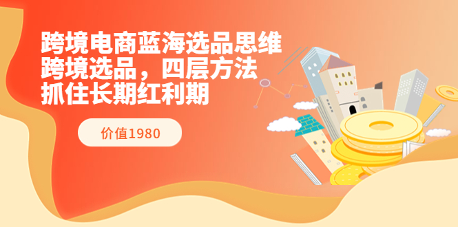图片[1]-（3463期）跨境电商蓝海选品思维：跨境选品，四层方法，抓住长期红利期（价值1980）