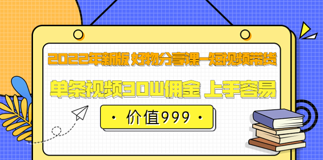 （3462期）2022年新版 好物分享课-短视频带货：单条视频30W佣金 上手容易