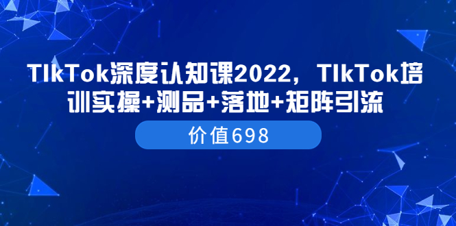 （3445期）TIkTok深度认知课2022，TIkTok培训实操+测品+落地+矩阵引流（价值698）