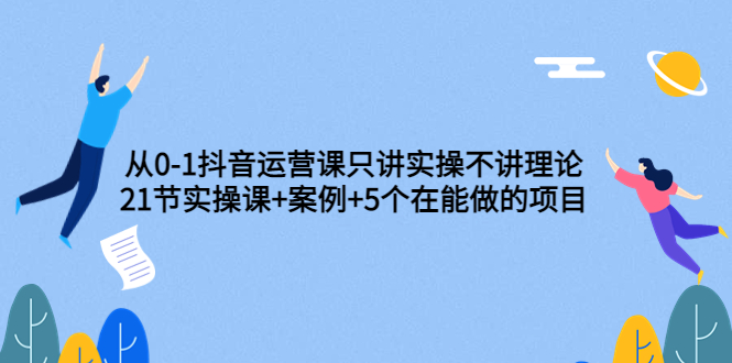图片[1]-（3407期）从0-1抖音运营课只讲实操不讲理论：21节实操课+案例+5个在能做的项目