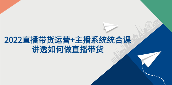 图片[1]-（3406期）2022直播带货运营+主播系统统合课：讲透如何做直播带货