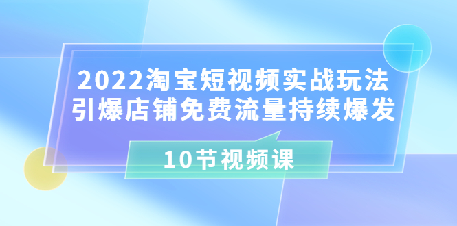 图片[1]-（3367期）2022淘宝短视频实战玩法：引爆店铺免费流量持续爆发（10节视频课）