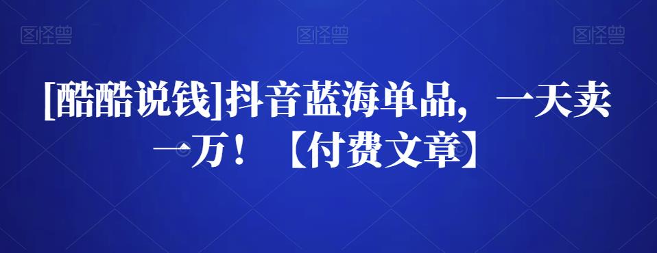 [酷酷说钱]抖音蓝海单品，一天卖一万！【付费文章】