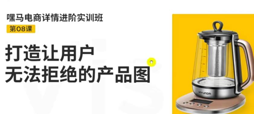 （3325期）嘿马电商详情进阶实训班，打造让用户无法拒绝的产品图（12节课）