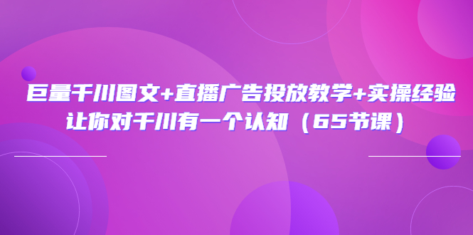 （3317期）巨量千川图文+直播广告投放教学+实操经验：让你对千川有一个认知（65节课）