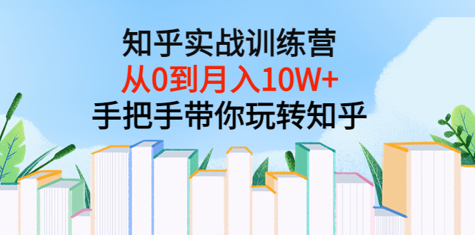 （3308期）知乎实战训练营：从0到月入10W+手把手带你玩转知乎（96节视频课）